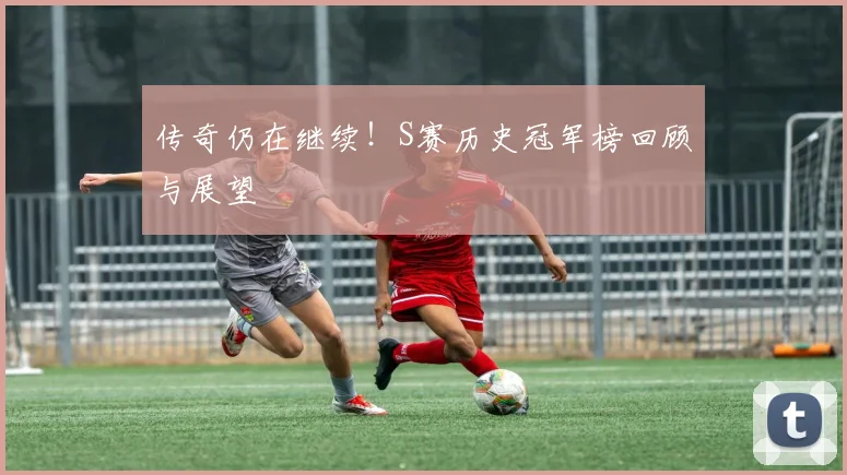 传奇仍在继续!S赛历史冠军榜回顾与展望