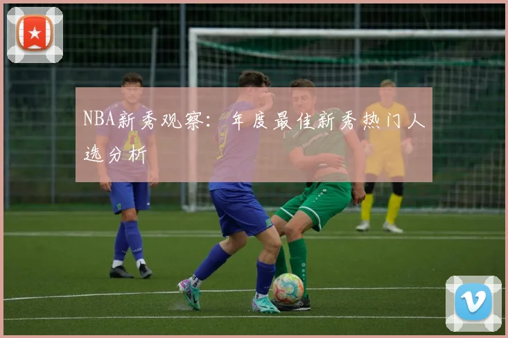 NBA新秀观察：年度最佳新秀热门人选分析