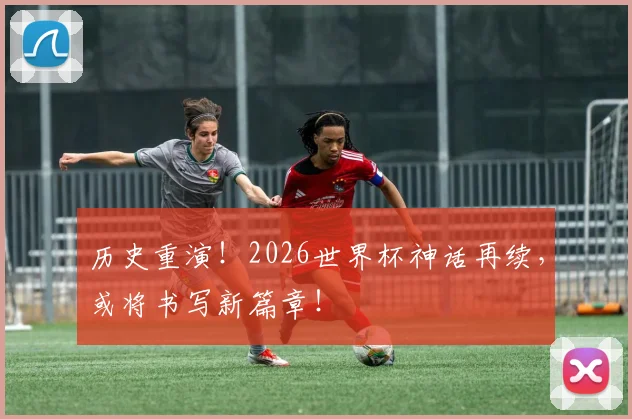 历史重演!2026世界杯神话再续,或将书写新篇章!
