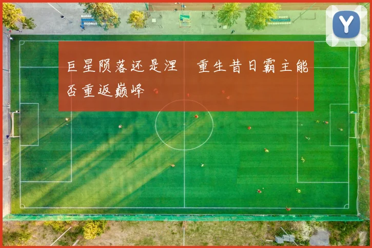 巨星陨落还是涅槃重生昔日霸主能否重返巅峰