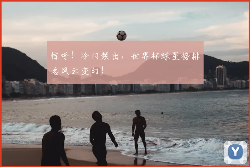 惊呼!冷门频出,世界杯球星榜排名风云变幻!