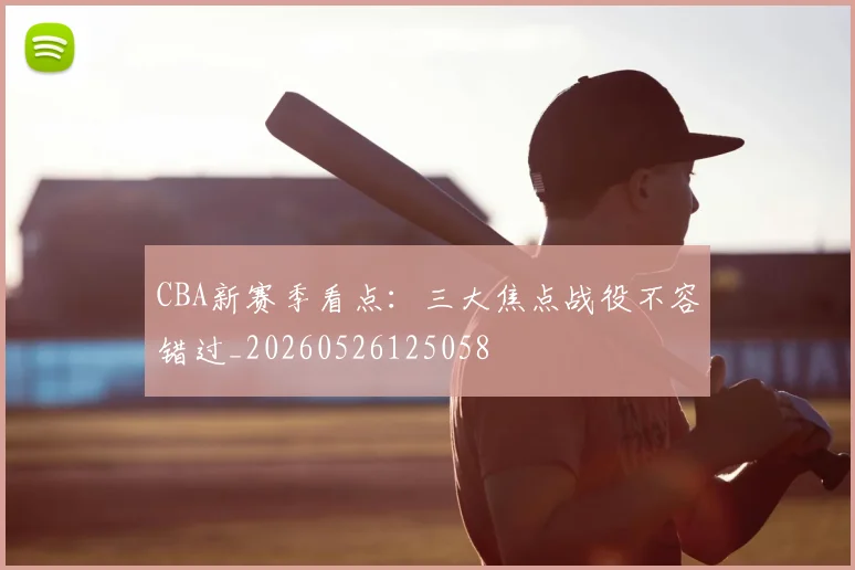 CBA新赛季看点:三大焦点战役不容错过_20260526125058