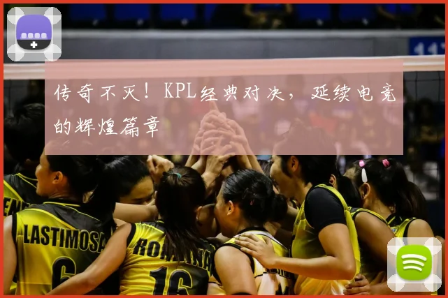 传奇不灭!KPL经典对决,延续电竞的辉煌篇章