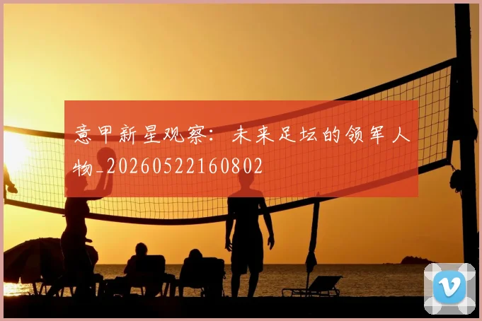 意甲新星观察:未来足坛的领军人物_20260522160802