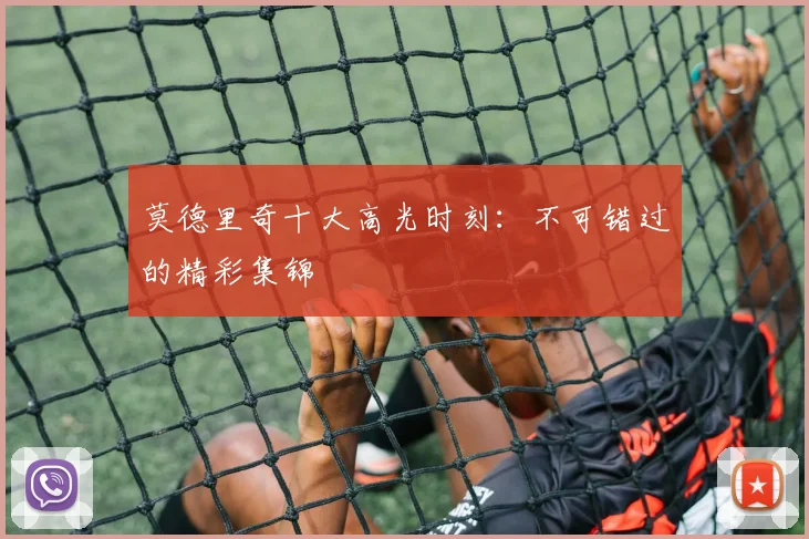 莫德里奇十大高光时刻:不可错过的精彩集锦