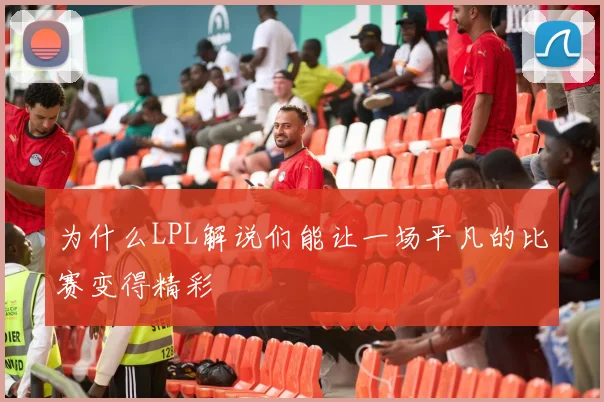 为什么LPL解说们能让一场平凡的比赛变得精彩