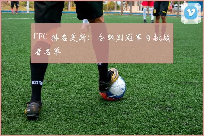 UFC 排名更新:各级别冠军与挑战者名单