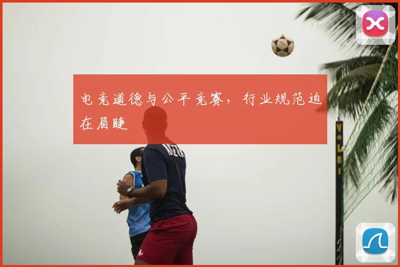 电竞道德与公平竞赛,行业规范迫在眉睫