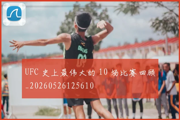 UFC 史上最伟大的 10 场比赛回顾_20260526125610
