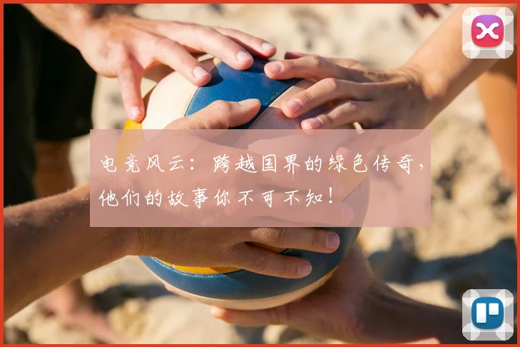 电竞风云：跨越国界的绿色传奇，他们的故事你不可不知！