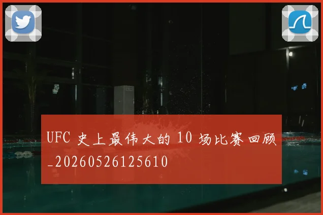 UFC 史上最伟大的 10 场比赛回顾_20260526125610
