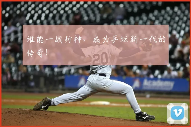 谁能一战封神，成为乒坛新一代的传奇！