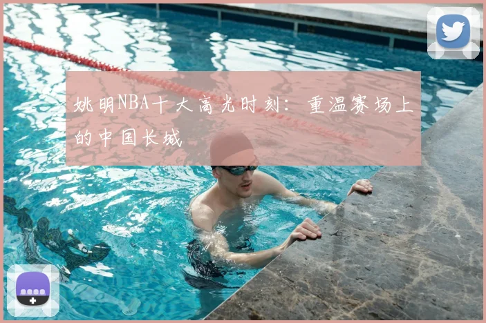 姚明NBA十大高光时刻:重温赛场上的中国长城