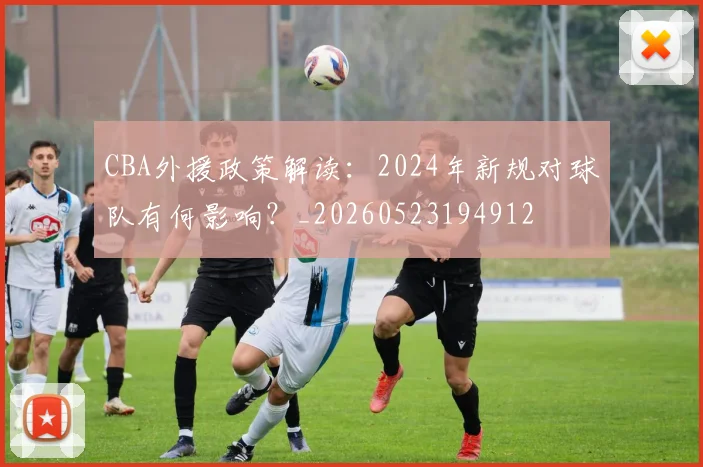 CBA外援政策解读：2024年新规对球队有何影响？_20260523194912