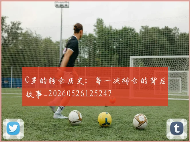 C罗的转会历史:每一次转会的背后故事_20260526125247