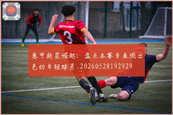 意甲新星崛起：盘点本赛季表现出色的年轻球员_20260528192929