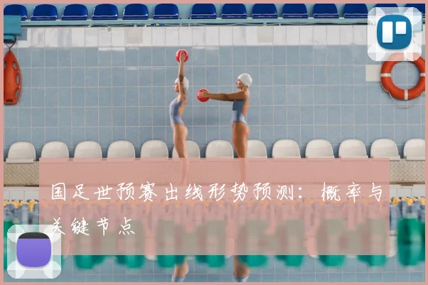 国足世预赛出线形势预测：概率与关键节点