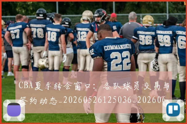 CBA夏季转会窗口：各队球员交易与签约动态_20260526125036_20260606165201