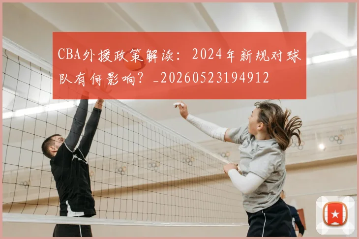 CBA外援政策解读:2024年新规对球队有何影响?_20260523194912