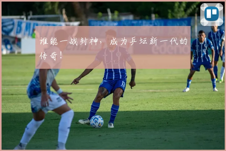 谁能一战封神，成为乒坛新一代的传奇！