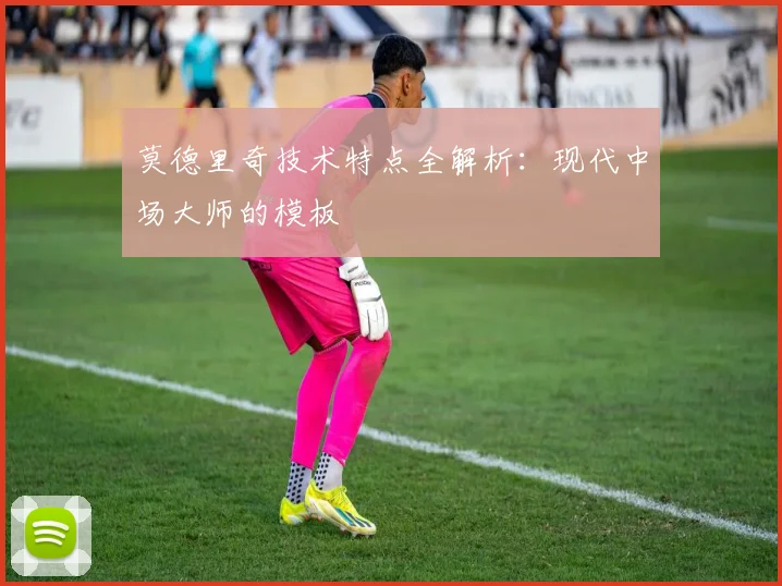 莫德里奇技术特点全解析:现代中场大师的模板