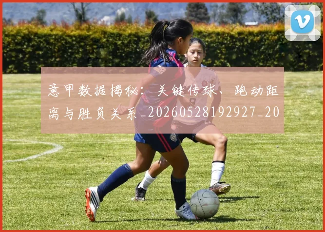 意甲数据揭秘:关键传球、跑动距离与胜负关系_20260528192927_20260609194056