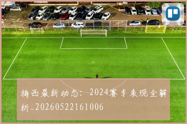 梅西最新动态：2024赛季表现全解析_20260522161006