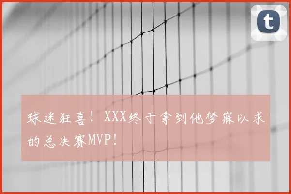 球迷狂喜！XXX终于拿到他梦寐以求的总决赛MVP！