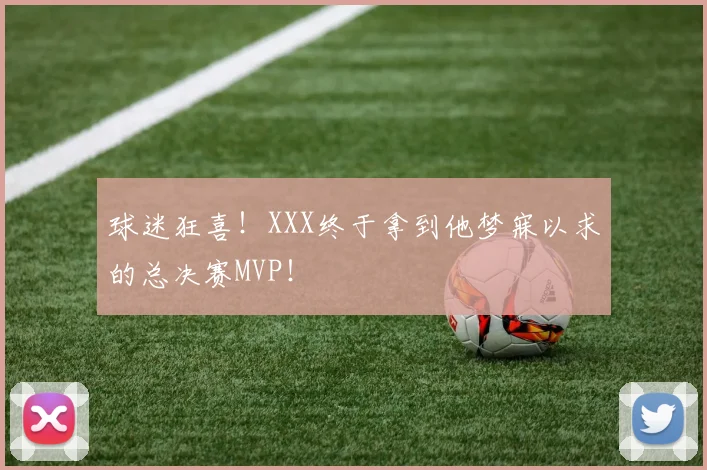 球迷狂喜！XXX终于拿到他梦寐以求的总决赛MVP！
