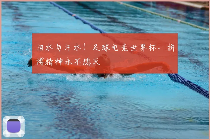 泪水与汗水!足球电竞世界杯,拼搏精神永不熄灭
