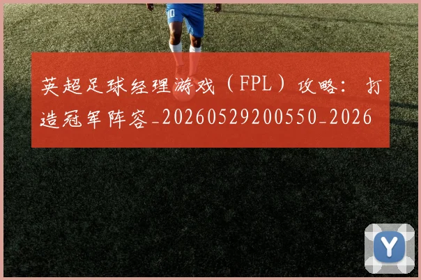 英超足球经理游戏（FPL）攻略：打造冠军阵容_20260529200550_20260610170106