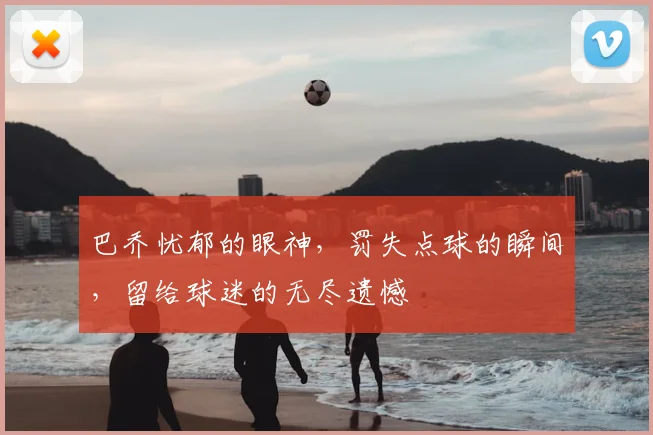 巴乔忧郁的眼神,罚失点球的瞬间,留给球迷的无尽遗憾