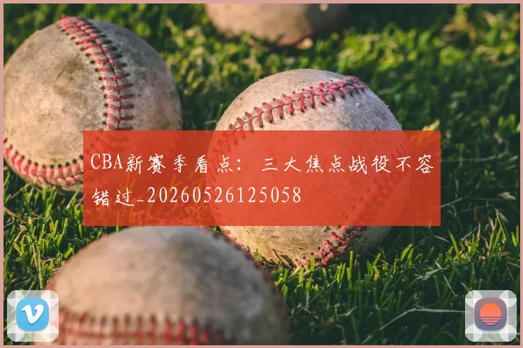 CBA新赛季看点：三大焦点战役不容错过_20260526125058