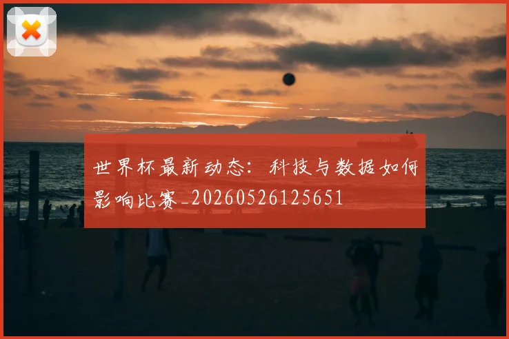 世界杯最新动态:科技与数据如何影响比赛_20260526125651