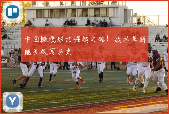 中国橄榄球的崛起之路!战术革新能否改写历史