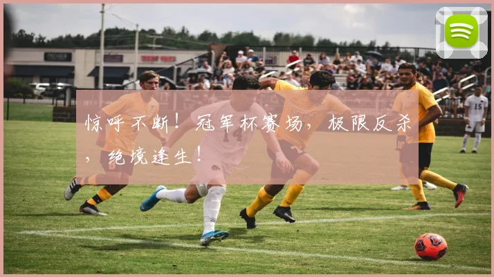 惊呼不断!冠军杯赛场,极限反杀,绝境逢生!