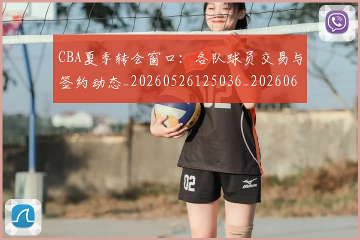 CBA夏季转会窗口：各队球员交易与签约动态_20260526125036_20260606165201