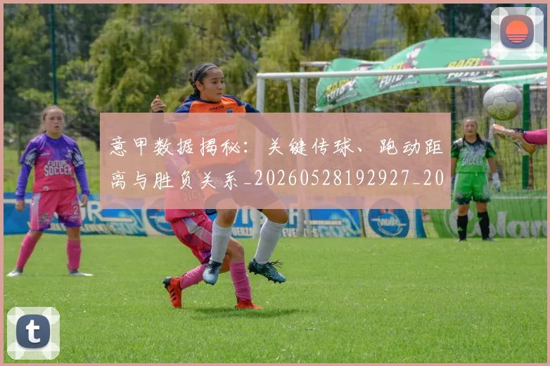 意甲数据揭秘：关键传球、跑动距离与胜负关系_20260528192927_20260609194056