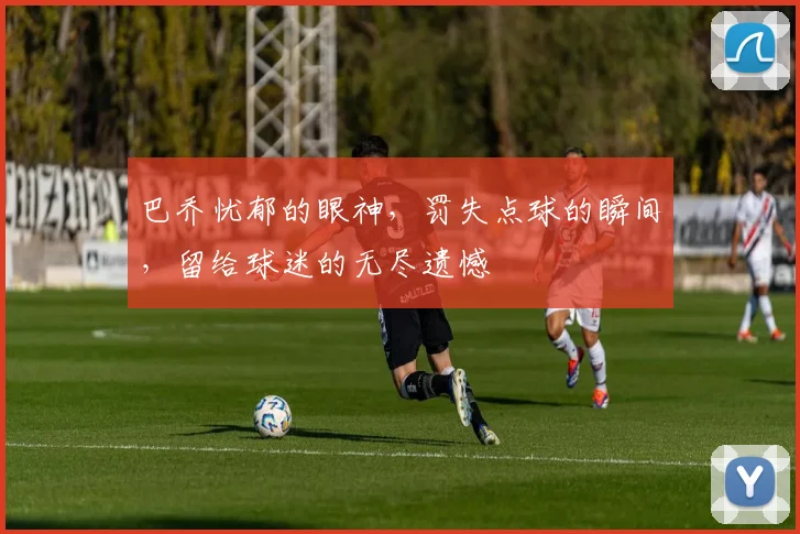 巴乔忧郁的眼神，罚失点球的瞬间，留给球迷的无尽遗憾