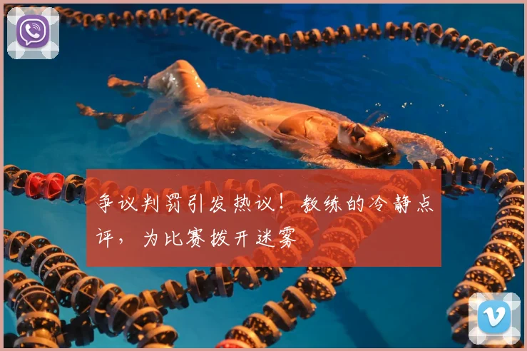 争议判罚引发热议！教练的冷静点评，为比赛拨开迷雾