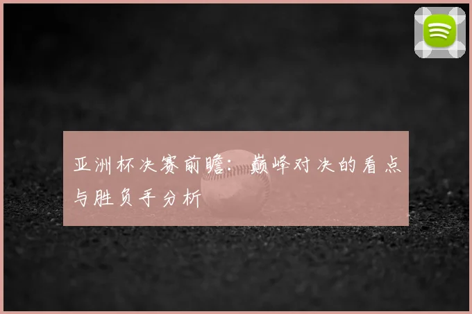 亚洲杯决赛前瞻：巅峰对决的看点与胜负手分析