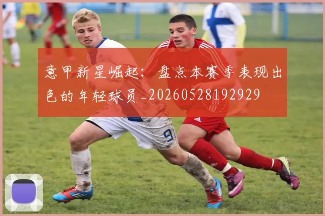 意甲新星崛起：盘点本赛季表现出色的年轻球员_20260528192929